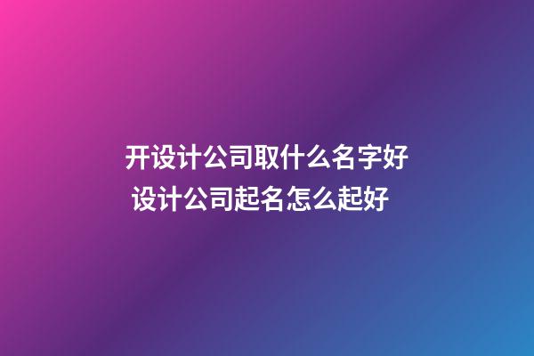 开设计公司取什么名字好 设计公司起名怎么起好